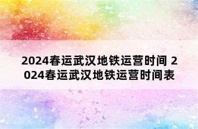 2024春运武汉地铁运营时间 2024春运武汉地铁运营时间表